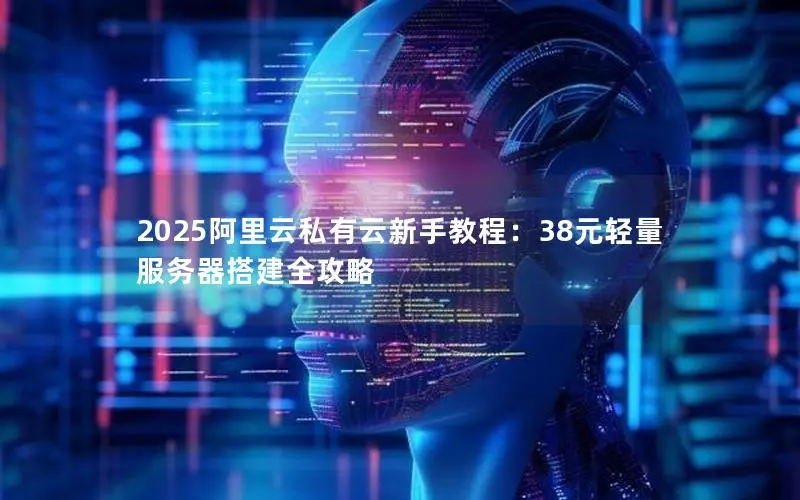 2025阿里云私有云新手教程:38元轻量服务器搭建全攻略 2025阿里云私有云新手教程:38元轻量服务器搭建全攻略