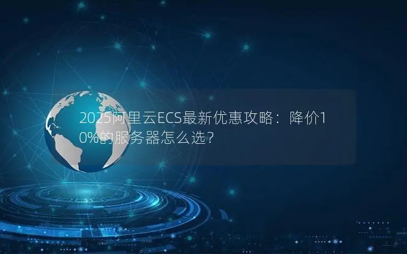 2025阿里云ECS最新优惠攻略：降价10%的服务器怎么选？
