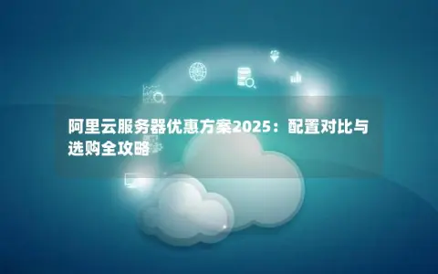 阿里云服务器优惠方案2025：配置对比与选购全攻略