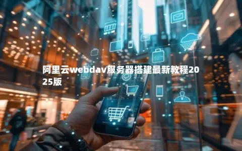阿里云webdav服务器搭建最新教程2025版 阿里云webdav服务器搭建最新教程2025版