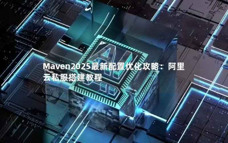 Maven2025最新配置优化攻略:阿里云私服搭建教程 Maven2025最新配置优化攻略:阿里云私服搭建教程