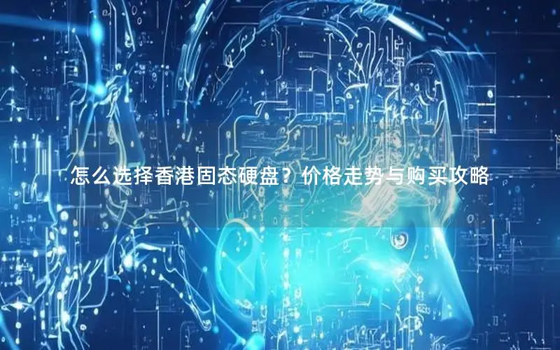 怎么选择香港固态硬盘?价格走势与购买攻略 怎么选择香港固态硬盘?价格走势与购买攻略