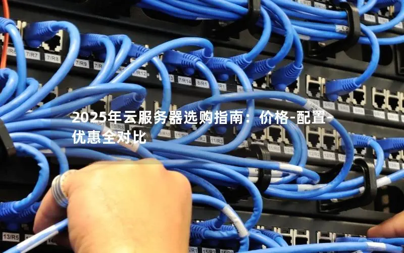 2025年云服务器选购指南:价格-配置-优惠全对比 2025年云服务器选购指南:价格-配置-优惠全对比