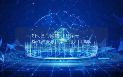 如何查询网站ICP备案号 – 操作步骤与备案查询入口详解