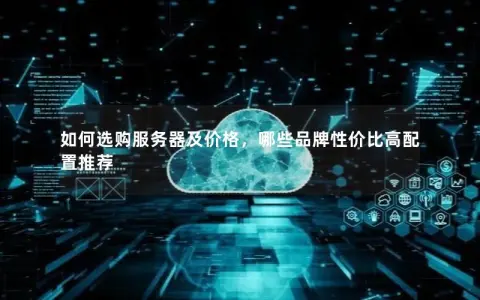 如何选购服务器及价格，哪些品牌性价比高配置推荐