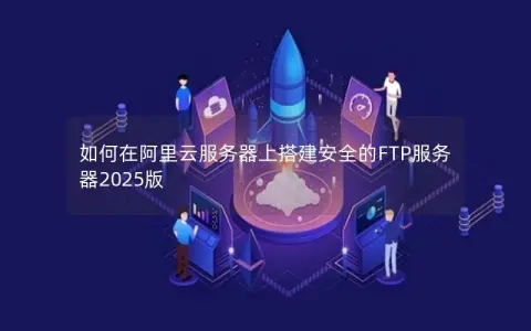 如何在阿里云服务器上搭建安全的FTP服务器2025版