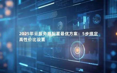2025年云服务器配置最优方案:5步搞定高性价比设置 2025年云服务器配置最优方案:5步搞定高性价比设置
