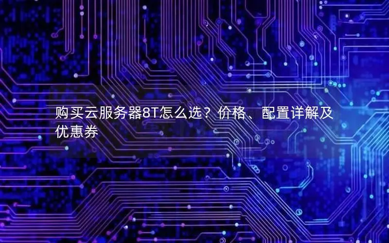 购买云服务器8T怎么选?价格、配置详解及优惠券 购买云服务器8T怎么选?价格、配置详解及优惠券