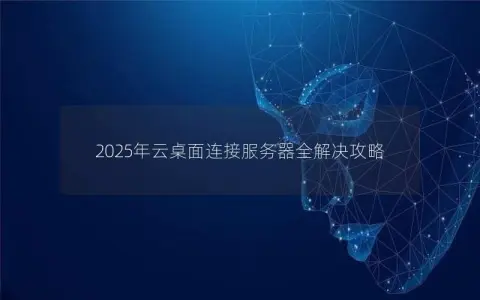 2025年云桌面连接服务器全解决攻略