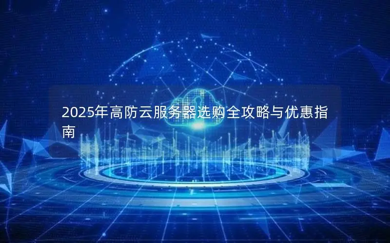 2025年高防云服务器选购全攻略与优惠指南 2025年高防云服务器选购全攻略与优惠指南