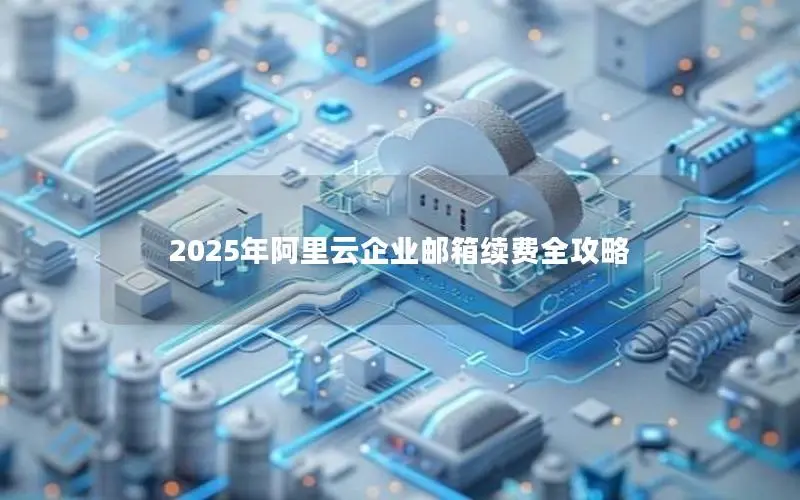 2025年阿里云企业邮箱续费全攻略 2025年阿里云企业邮箱续费全攻略