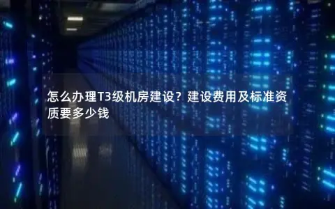 怎么办理T3级机房建设？建设费用及标准资质要多少钱