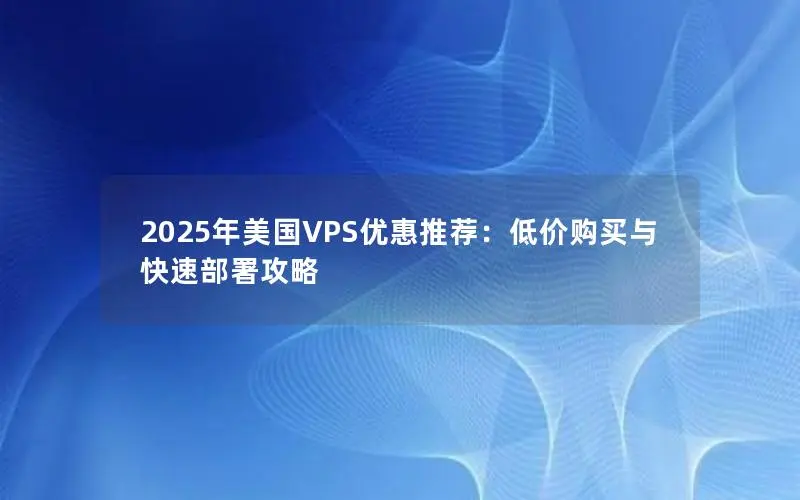 2025年美国VPS优惠推荐：低价购买与快速部署攻略