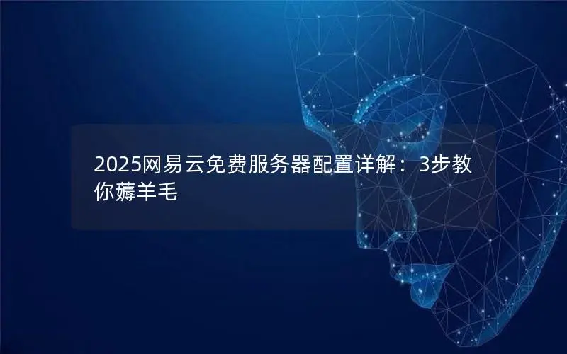 2025网易云免费服务器配置详解:3步教你薅羊毛 2025网易云免费服务器配置详解:3步教你薅羊毛