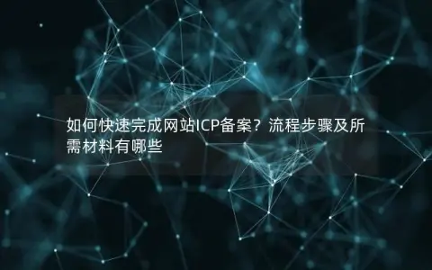 如何快速完成网站ICP备案？流程步骤及所需材料有哪些