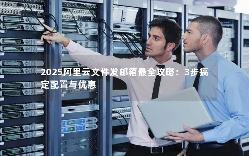 2025阿里云文件发邮箱最全攻略:3步搞定配置与优惠 2025阿里云文件发邮箱最全攻略:3步搞定配置与优惠