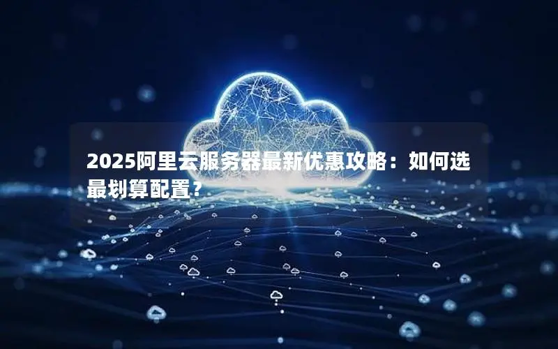 2025阿里云服务器最新优惠攻略:如何选最划算配置? 2025阿里云服务器最新优惠攻略:如何选最划算配置?