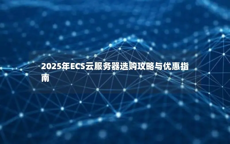 2025年ECS云服务器选购攻略与优惠指南 2025年ECS云服务器选购攻略与优惠指南