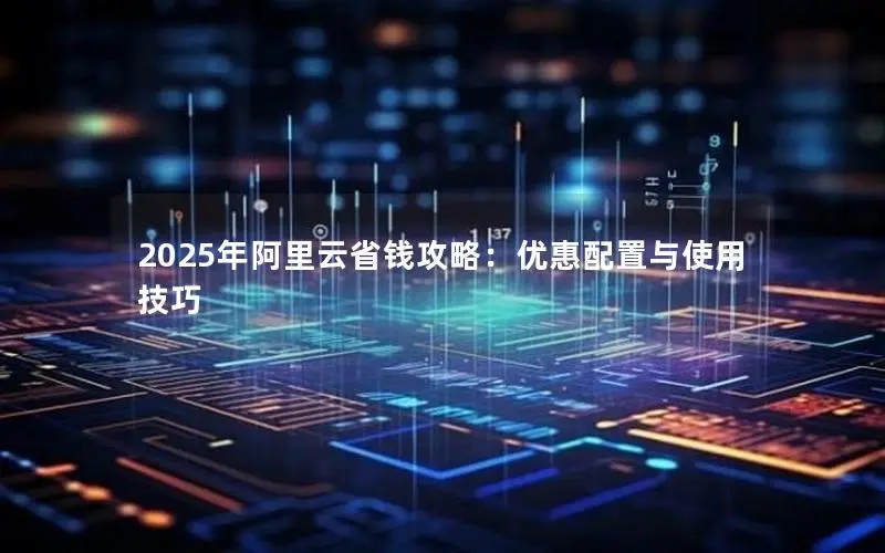 2025年阿里云省钱攻略:优惠配置与使用技巧 2025年阿里云省钱攻略:优惠配置与使用技巧