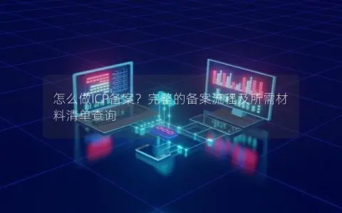 怎么做ICP备案？完整的备案流程及所需材料清单查询
