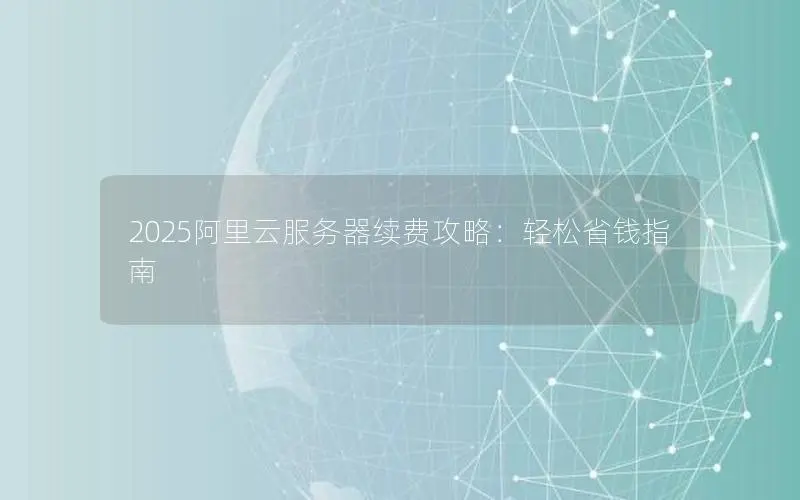 2025阿里云服务器续费攻略:轻松省钱指南 2025阿里云服务器续费攻略:轻松省钱指南