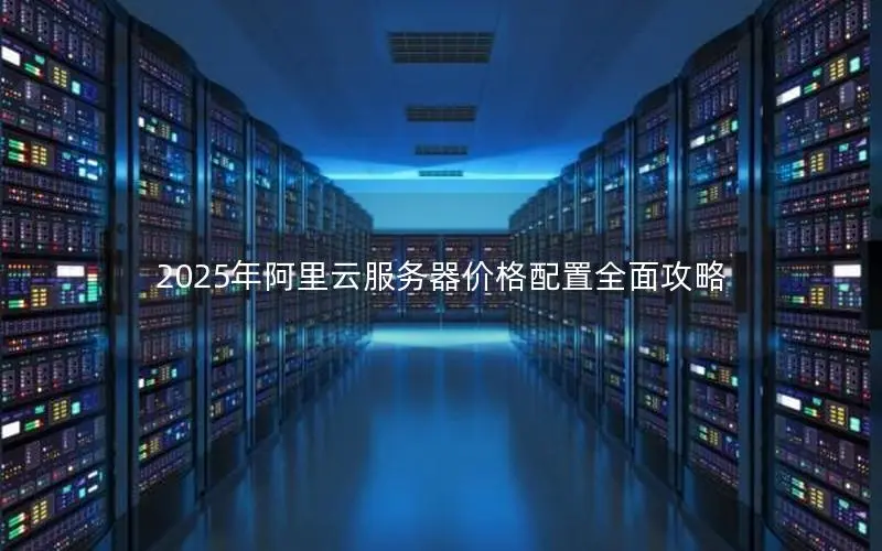 2025年阿里云服务器价格配置全面攻略 2025年阿里云服务器价格配置全面攻略