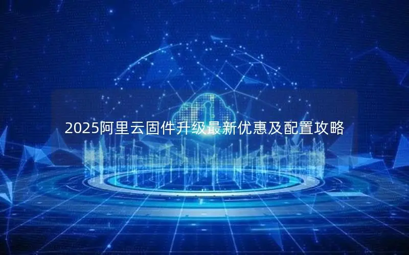 2025阿里云固件升级最新优惠及配置攻略