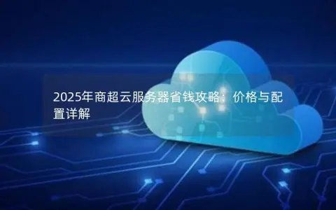 2025年商超云服务器省钱攻略:价格与配置详解 2025年商超云服务器省钱攻略:价格与配置详解