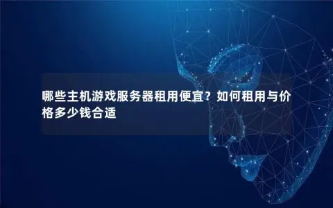 哪些主机游戏服务器租用便宜？如何租用与价格多少钱合适