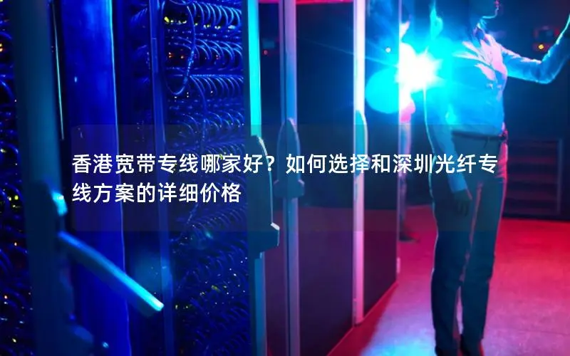 香港宽带专线哪家好？如何选择和深圳光纤专线方案的详细价格