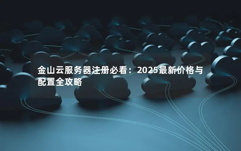 金山云服务器注册必看:2025最新价格与配置全攻略 金山云服务器注册必看:2025最新价格与配置全攻略