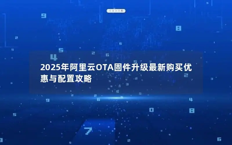 2025年阿里云OTA固件升级最新购买优惠与配置攻略