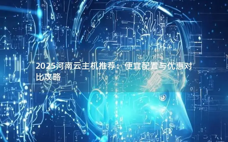 2025河南云主机推荐:便宜配置与优惠对比攻略 2025河南云主机推荐:便宜配置与优惠对比攻略