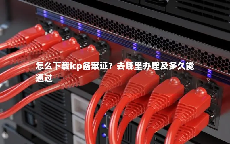 怎么下载icp备案证?去哪里办理及多久能通过 怎么下载icp备案证?去哪里办理及多久能通过