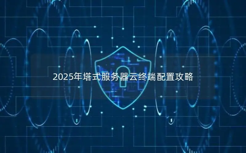 2025年塔式服务器云终端配置攻略 2025年塔式服务器云终端配置攻略