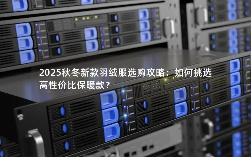 2025秋冬新款羽绒服选购攻略:如何挑选高性价比保暖款? 2025秋冬新款羽绒服选购攻略:如何挑选高性价比保暖款?