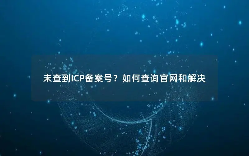 未查到ICP备案号?如何查询官网和解决 未查到ICP备案号?如何查询官网和解决