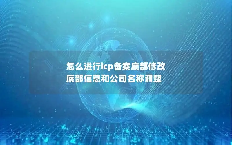 怎么进行icp备案底部修改 底部信息和公司名称调整 怎么进行icp备案底部修改 底部信息和公司名称调整