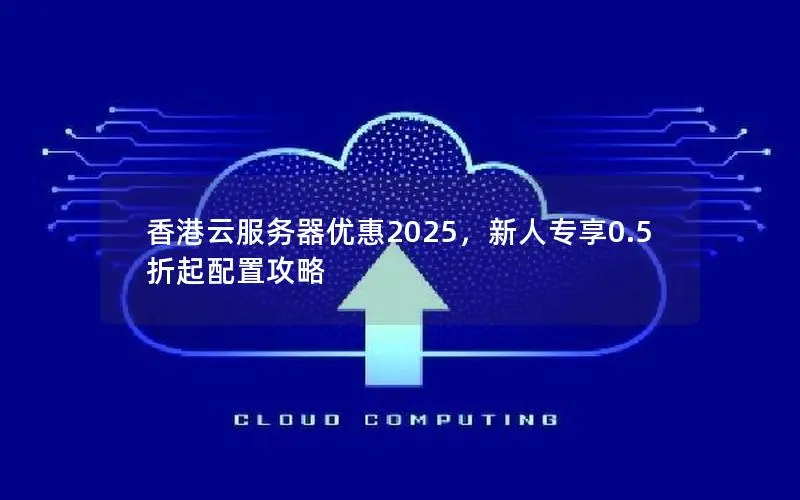香港云服务器优惠2025，新人专享0.5折起配置攻略