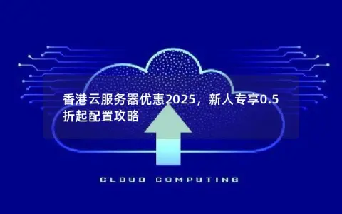 香港云服务器优惠2025，新人专享0.5折起配置攻略