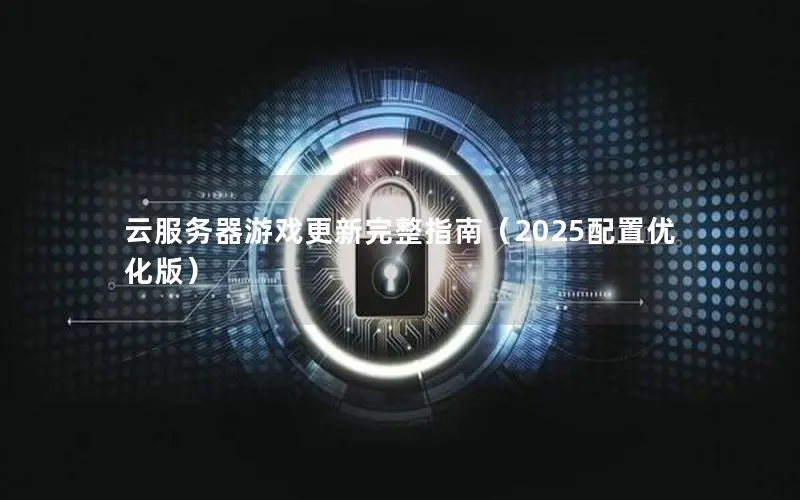 云服务器游戏更新完整指南（2025配置优化版）
