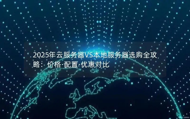 2025年云服务器VS本地服务器选购全攻略:价格·配置·优惠对比 2025年云服务器VS本地服务器选购全攻略:价格·配置·优惠对比