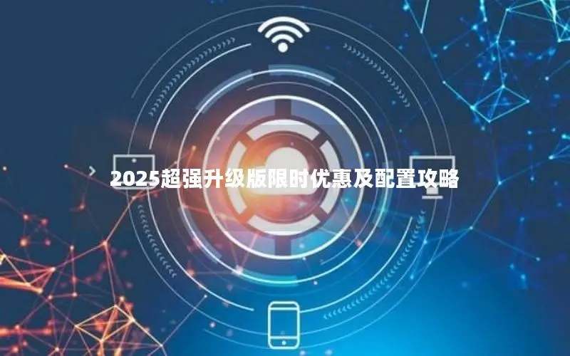 2025超强升级版限时优惠及配置攻略