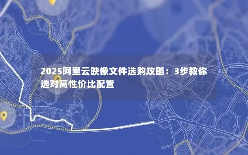 2025阿里云映像文件选购攻略：3步教你选对高性价比配置