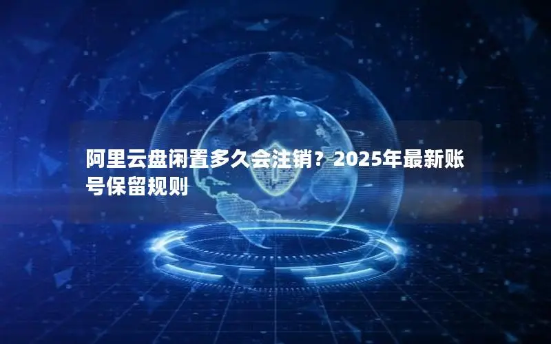 阿里云盘闲置多久会注销？2025年最新账号保留规则