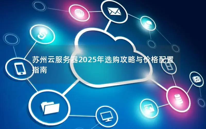 苏州云服务器2025年选购攻略与价格配置指南 苏州云服务器2025年选购攻略与价格配置指南