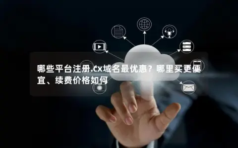哪些平台注册.cx域名最优惠？哪里买更便宜、续费价格如何