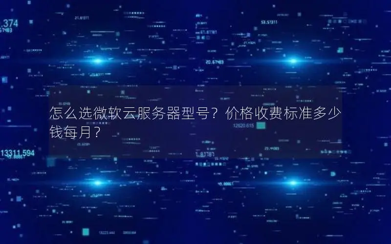 怎么选微软云服务器型号?价格收费标准多少钱每月? 怎么选微软云服务器型号?价格收费标准多少钱每月?