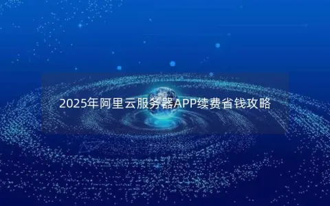 2025年阿里云服务器APP续费省钱攻略