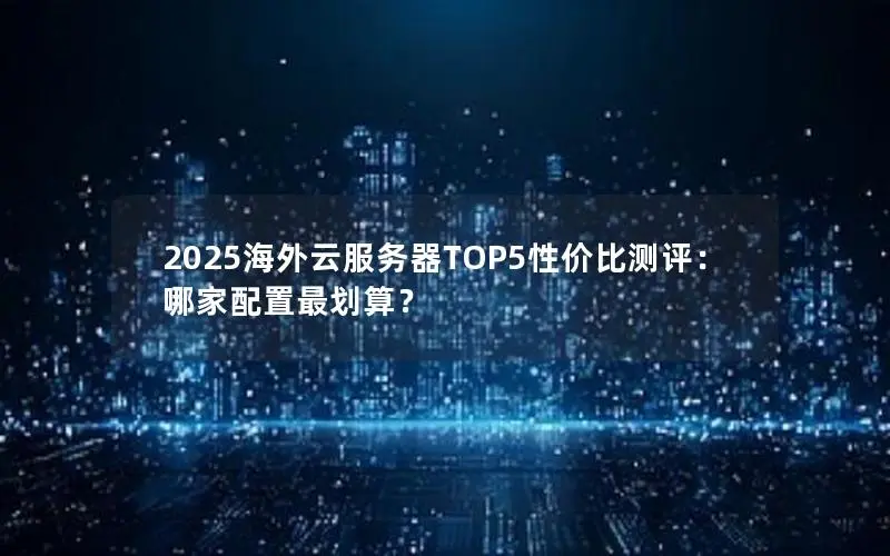 2025海外云服务器TOP5性价比测评：哪家配置最划算？